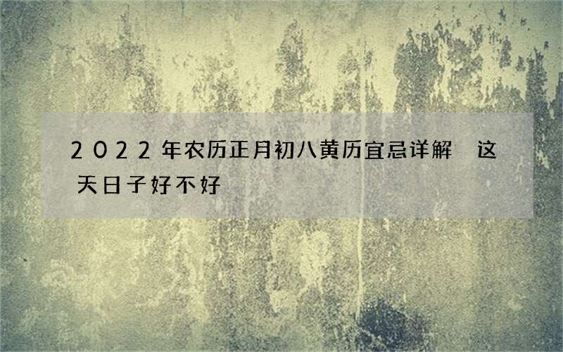 2022年农历正月初八黄历宜忌详解 这天日子好不好